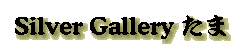 Silver Gallery たま